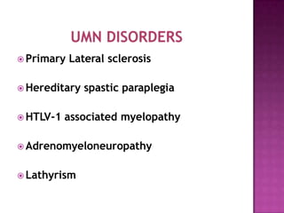  Primary Lateral sclerosis
 Hereditary spastic paraplegia
 HTLV-1 associated myelopathy
 Adrenomyeloneuropathy
 Lathyrism
 