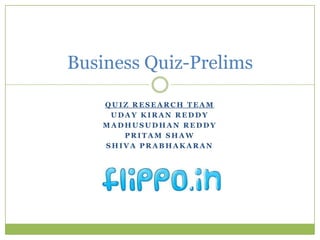 Business Quiz-Prelims

    QUIZ RESEARCH TEAM
     UDAY KIRAN REDDY
    MADHUSUDHAN REDDY
       PRITAM SHAW
    SHIVA PRABHAKARAN
 