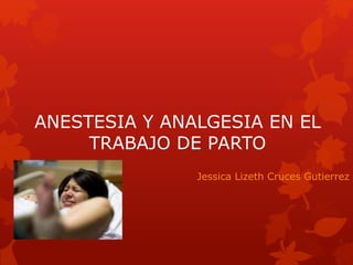 ANESTESIA Y ANALGESIA EN EL
TRABAJO DE PARTO
Jessica Lizeth Cruces Gutierrez
 