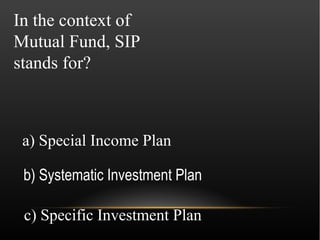 In the context of
Mutual Fund, SIP
stands for?



 a) Special Income Plan

 b) Systematic Investment Plan

 c) Specific Investment Plan
 
