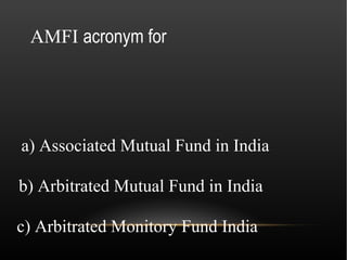 AMFI acronym for




a) Associated Mutual Fund in India

b) Arbitrated Mutual Fund in India

c) Arbitrated Monitory Fund India
 