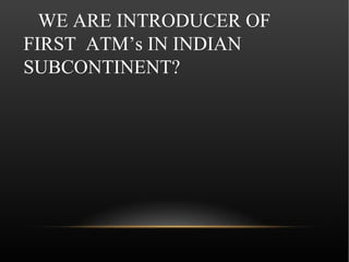 WE ARE INTRODUCER OF
FIRST ATM’s IN INDIAN
SUBCONTINENT?
 