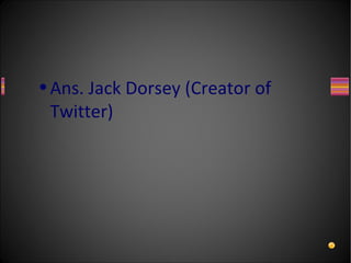 • Ans. Jack Dorsey (Creator of
  Twitter)
 