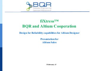 fiXtress™
BQR and Altium Cooperation
Design for Reliability capabilities for Altium Designer
Presentation for
Altium Sales
February 17
 