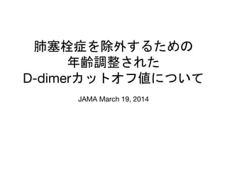肺塞栓症を除外するための
年齢調整された
D-dimerカットオフ値について
JAMA March 19, 2014
 