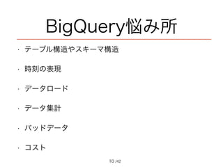 /42
BigQuery悩み所
• テーブル構造やスキーマ構造
• 時刻の表現
• データロード
• データ集計
• バッドデータ
• コスト
10
 