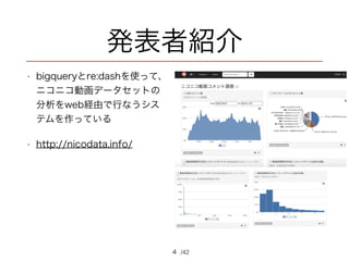 /42
発表者紹介
• bigqueryとre:dashを使って、
ニコニコ動画データセットの
分析をweb経由で行なうシス
テムを作っている
• http://nicodata.info/
4
 