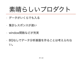 /42
素晴らしいプロダクト
• データがいくらでも入る
• 集計レスポンスが速い
• window関数などが充実
• BQなしでデータ分析基盤を作ることは考えられな
い。
41
 