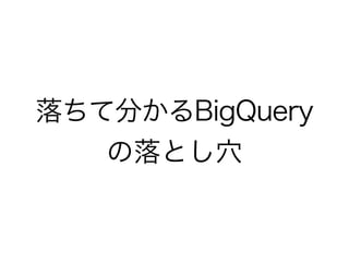 落ちて分かるBigQuery
の落とし穴
 