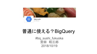 普通に使える？BigQuery
#bq_sushi_fukuoka
宮田　和三郎
2018/10/19
 