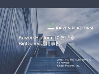 2015/11/19 #bq_sushi tokyo #2
Yu Kawabe
Kaizen Platform, Inc.
Kaizen Platform における
BigQuery 活用事例
Kaizen Platform における
BigQuery 活用事例
 