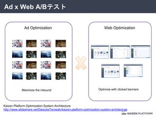 Ad x Web A/Bテスト
Ad Optimization Web Optimization
Maximize the inbound Optimize with clicked banners
Kaizen Platform Optimization System Architecture
http://www.slideshare.net/DaisukeTaniwaki/kaizen-platform-optimization-system-architecture
 