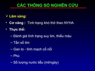  Lâm sàng:
• Cơ năng : Tình trạng khó thở theo NYHA
• Thực thể:
– Đánh giá tình trạng suy tim, thiếu máu
– Tần số tim
– Gan to - tĩnh mạch cổ nổi
– Phù
– Số lượng nước tiểu (ml/ngày)
CÁC THÔNG SỐ NGHIÊN CỨU
 