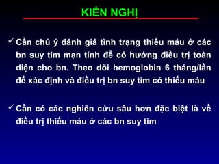 KIẾN NGHỊ
Cần chú ý đánh giá tình trạng thiếu máu ở các
bn suy tim mạn tính để có hướng điều trị toàn
diện cho bn. Theo dõi hemoglobin 6 tháng/lần
để xác định và điều trị bn suy tim có thiếu máu
Cần có các nghiên cứu sâu hơn đặc biệt là về
điều trị thiếu máu ở các bn suy tim
 