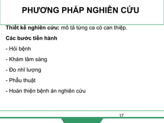 17
PHƯƠNG PHÁP NGHIÊN CỨU
Thiết kế nghiên cứu: mô tả từng ca có can thiệp.
Các bước tiến hành
- Hỏi bệnh
- Khám lâm sàng
- Đo nhĩ lượng
- Phẫu thuật
- Hoàn thiện bệnh án nghiên cứu
 