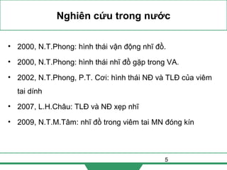 5
Nghiên cứu trong nước
• 2000, N.T.Phong: hình thái vận động nhĩ đồ.
• 2000, N.T.Phong: hình thái nhĩ đồ gặp trong VA.
• 2002, N.T.Phong, P.T. Cơi: hình thái NĐ và TLĐ của viêm
tai dính
• 2007, L.H.Châu: TLĐ và NĐ xẹp nhĩ
• 2009, N.T.M.Tâm: nhĩ đồ trong viêm tai MN đóng kín
 