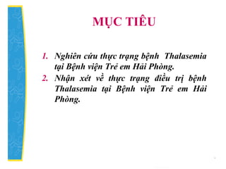 MỤC TIÊU
1. Nghiên cứu thực trạng bệnh Thalasemia
tại Bệnh viện Trẻ em Hải Phòng.
2. Nhận xét về thực trạng điều trị bệnh
Thalasemia tại Bệnh viện Trẻ em Hải
Phòng.
 