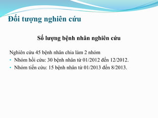 Đối tượng nghiên cứu
Số lượng bệnh nhân nghiên cứu
Nghiên cứu 45 bệnh nhân chia làm 2 nhóm
• Nhóm hồi cứu: 30 bệnh nhân từ 01/2012 đến 12/2012.
• Nhóm tiến cứu: 15 bệnh nhân từ 01/2013 đến 8/2013.
 