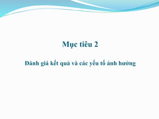 Mục tiêu 2
Đánh giá kết quả và các yếu tố ảnh hưởng
 
