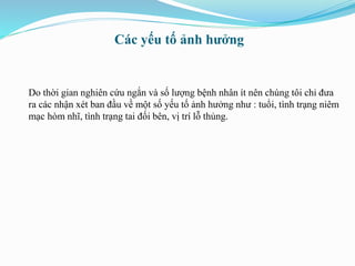 Các yếu tố ảnh hưởng
Do thời gian nghiên cứu ngắn và số lượng bệnh nhân ít nên chúng tôi chỉ đưa
ra các nhận xét ban đầu về một số yếu tố ảnh hưởng như : tuổi, tình trạng niêm
mạc hòm nhĩ, tình trạng tai đối bên, vị trí lỗ thủng.
 