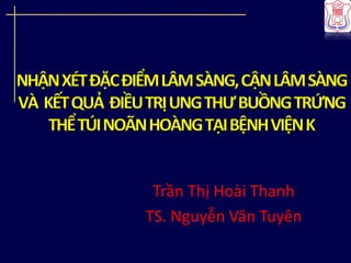 NHẬNXÉTĐẶCĐIỂMLÂMSÀNG,CẬNLÂMSÀNG
VÀ KẾTQUẢ ĐIỀUTRỊUNGTHƯBUỒNGTRỨNG
THỂTÚINOÃNHOÀNGTẠIBỆNHVIỆNK
Trần Thị Hoài Thanh
TS. Nguyễn Văn Tuyên
 