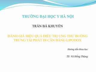 TRẦN BÁ KHUYẾN
ĐÁNH GIÁ HIỆU QUẢ ĐIỀU TRỊ UNG THƯ BUỒNG
TRỨNG TÁI PHÁT DI CĂN BẰNG LIPODOX
Hướng dẫn khoa học
TS Vũ Hồng Thăng
 