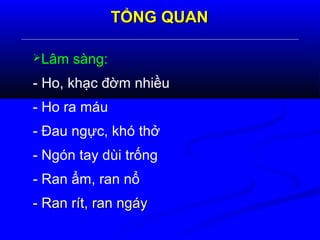 TỔNG QUANTỔNG QUAN
Lâm sàng:
- Ho, khạc đờm nhiều
- Ho ra máu
- Đau ngực, khó thở
- Ngón tay dùi trống
- Ran ẩm, ran nổ
- Ran rít, ran ngáy- Ran rít, ran ngáy
 