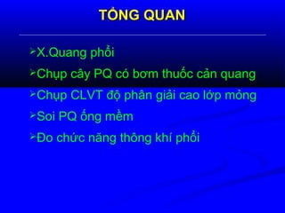 TỔNG QUANTỔNG QUAN
X.Quang phổi
Chụp cây PQ có bơm thuốc cản quang
Chụp CLVT độ phân giải cao lớp mỏng
Soi PQ ống mềm
Đo chức năng thông khí phổi
 