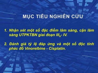 1. Nhận xét một số đặc điểm lâm sàng, cận lâm
sàng UTPKTBN giai đoạn IIIb- IV.
2. Đánh giá tỷ lệ đáp ứng và một số độc tính
phác đồ Vinorelbine - Cisplatin.
 
