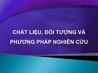 CHẤT LIỆU, ĐỐI TƯỢNG VÀ
PHƯƠNG PHÁP NGHIÊN CỨU
 