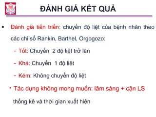  Đánh giá tiến triển: chuyển độ liệt của bệnh nhân theo
các chỉ số Rankin, Barthel, Orgogozo:
- Tốt: Chuyển 2 độ liệt trở lên
- Khá: Chuyển 1 độ liệt
- Kém: Không chuyển độ liệt
 Tác dụng không mong muốn: lâm sàng + cận LS
thống kê và thời gian xuất hiện
 