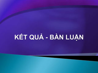 KẾT QUẢ - BÀN LUẬN
 