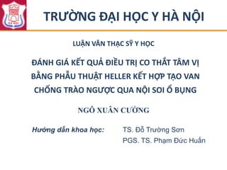 ĐÁNH GIÁ KẾT QUẢ ĐIỀU TRỊ CO THẮT TÂM VỊ
BẰNG PHẪU THUẬT HELLER KẾT HỢP TẠO VAN
CHỐNG TRÀO NGƯỢC QUA NỘI SOI Ổ BỤNG
Hướng dẫn khoa học: TS. Đỗ Trường Sơn
PGS. TS. Phạm Đức Huấn
LUẬN VĂN THẠC SỸ Y HỌC
NGÔ XUÂN CƯỜNG
TRƯỜNG ĐẠI HỌC Y HÀ NỘI
 