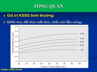 TỔNG QUAN
 Giá trị KSSG bình thường:
 KSSG thay đổi theo tuổi thai, chiều dài đầu mông:
Snijder (1998) Souka
 
