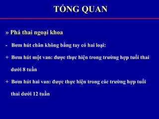 » Phá thai ngoại khoa
- Bơm hút chân không bằng tay có hai loại:
+ Bơm hút một van: được thực hiện trong trường hợp tuổi thai
dưới 8 tuần
+ Bơm hút hai van: được thực hiện trong các trường hợp tuổi
thai dưới 12 tuần
TỔNG QUAN
 