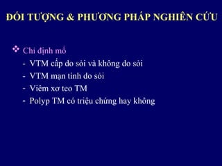  Chỉ định mổ
- VTM cấp do sỏi và không do sỏi
- VTM mạn tính do sỏi
- Viêm xơ teo TM
- Polyp TM có triệu chứng hay không
ĐỐI TƯỢNG & PHƯƠNG PHÁP NGHIÊN CỨU
 