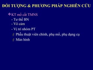 ĐỐI TƯỢNG & PHƯƠNG PHÁP NGHIÊN CỨU
KT mổ cắt TMNSKT mổ cắt TMNS
- Tư thế BN
- Vô cảm- Vô cảm
- Vị trí nhóm PT
 Phẫu thuật viên chính, phụ mổ, phụ dụng cụ
 Màn hình
 