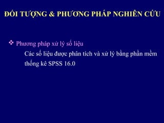  Phương pháp xử lý số liệu
Các số liệu được phân tích và xử lý bằng phần mềm
thống kê SPSS 16.0
ĐỐI TƯỢNG & PHƯƠNG PHÁP NGHIÊN CỨU
 