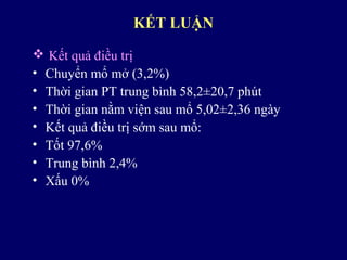 KẾT LUẬN
 Kết quả điều trị
• Chuyển mổ mở (3,2%)
• Thời gian PT trung bình 58,2±20,7 phút
• Thời gian nằm viện sau mổ 5,02±2,36 ngày
• Kết quả điều trị sớm sau mổ:
• Tốt 97,6%
• Trung bình 2,4%
• Xấu 0%
 