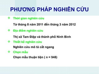 PHƯƠNG PHÁP NGHIÊN CỨU
 Thời gian nghiên cứu
Từ tháng 8 năm 2011 đến tháng 3 năm 2012
 Địa điểm nghiên cứu
Thị xã Tam Điệp và thành phố Ninh Bình
 Thiết kế nghiên cứu
Nghiên cứu mô tả cắt ngang
 Chọn mẫu
Chọn mẫu thuận tiện ( n = 948)
 