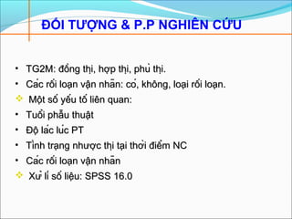 ĐỐI TƯỢNG & P.P NGHIÊN CỨU
• TG2M: đồng thị, hợp thị, phù thị.TG2M: đồng thị, hợp thị, phù thị.
• Các rối loạn vận nhãn: có, không, loại rối loạn.Các rối loạn vận nhãn: có, không, loại rối loạn.
 Một số yếu tố liên quan:Một số yếu tố liên quan:
• Tuổi phẫu thuậtTuổi phẫu thuật
• Độ lác lúc PTĐộ lác lúc PT
• Tình trạng nhược thị tại thời điểm NCTình trạng nhược thị tại thời điểm NC
• Các rối loạn vận nhãnCác rối loạn vận nhãn
 Xử lí số liệu: SPSS 16.0Xử lí số liệu: SPSS 16.0
 