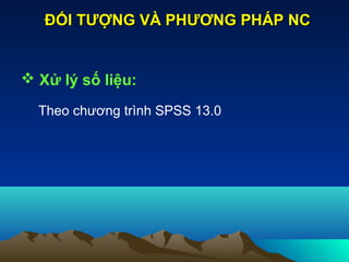 Xử lý số liệu:
Theo chương trình SPSS 13.0
ĐỐI TƯỢNG VÀ PHƯƠNG PHÁP NCĐỐI TƯỢNG VÀ PHƯƠNG PHÁP NC
 