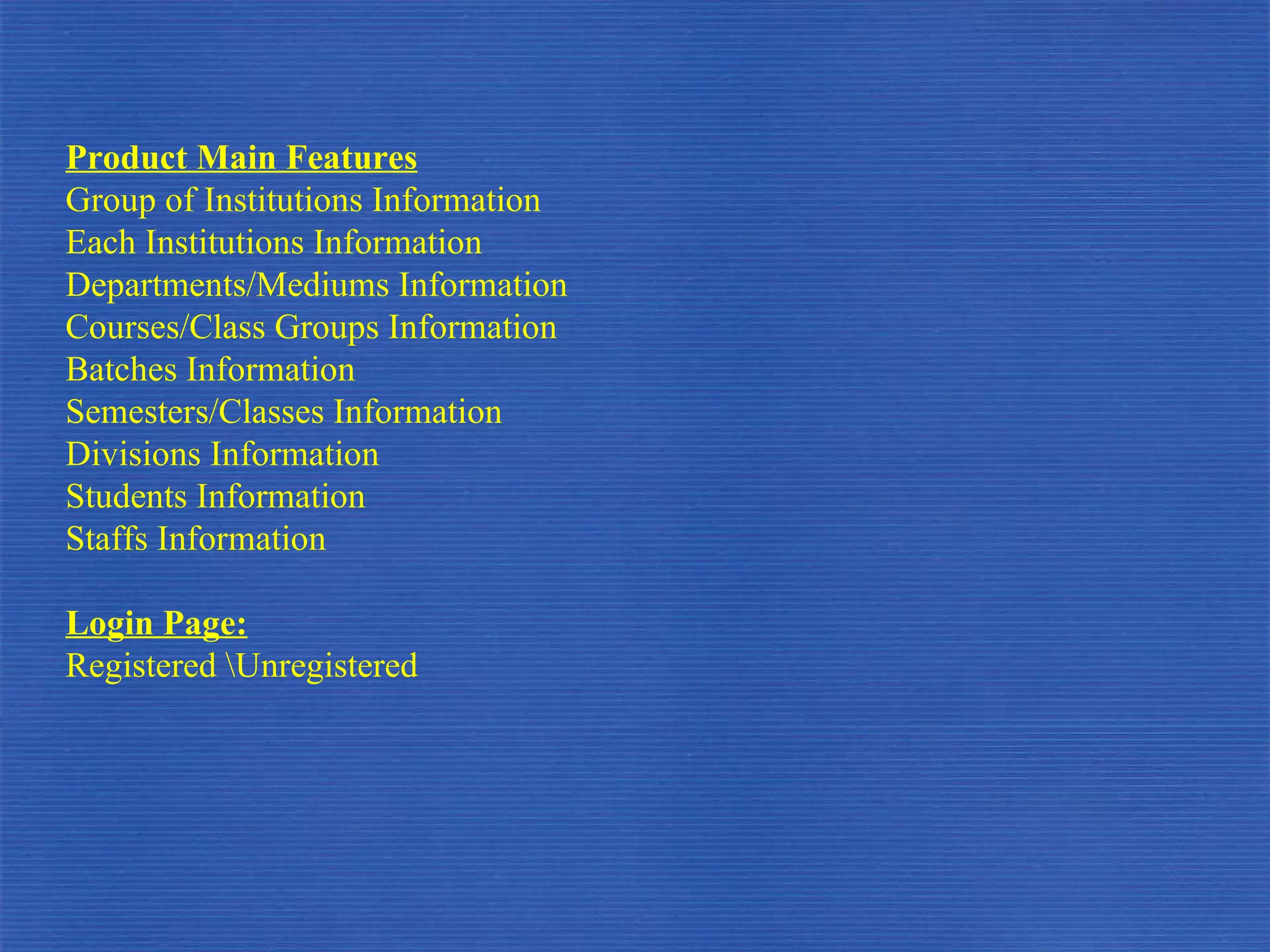 Product Main Features Group of Institutions Information  Each Institutions Information Departments/Mediums Information Courses/Class Groups Information Batches Information Semesters/Classes Information Divisions Information Students Information Staffs Information Login Page: Registered \Unregistered 