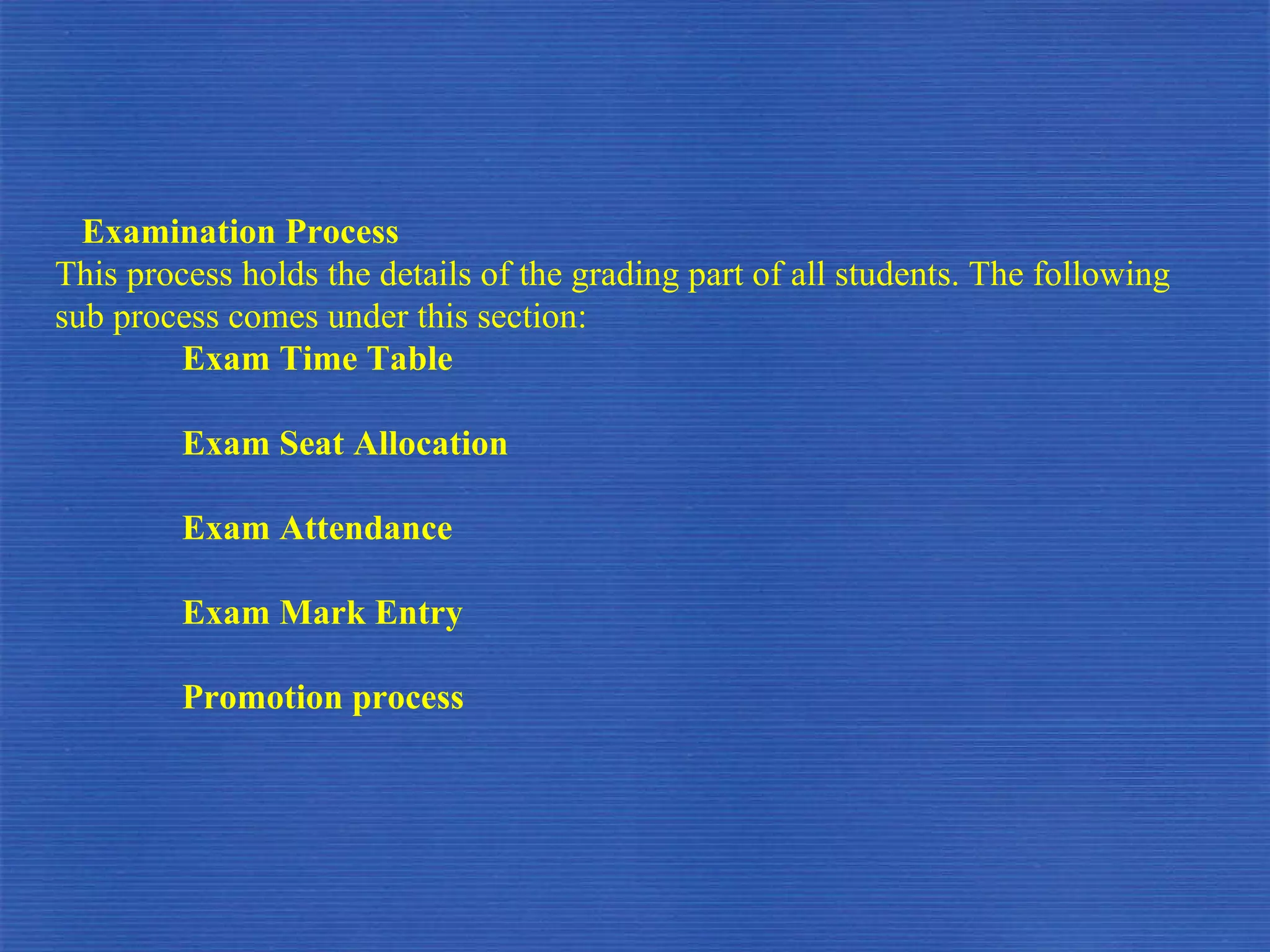Examination Process This process holds the details of the grading part of all students. The following sub process comes under this section: Exam Time Table Exam Seat Allocation Exam Attendance Exam Mark Entry Promotion process 
