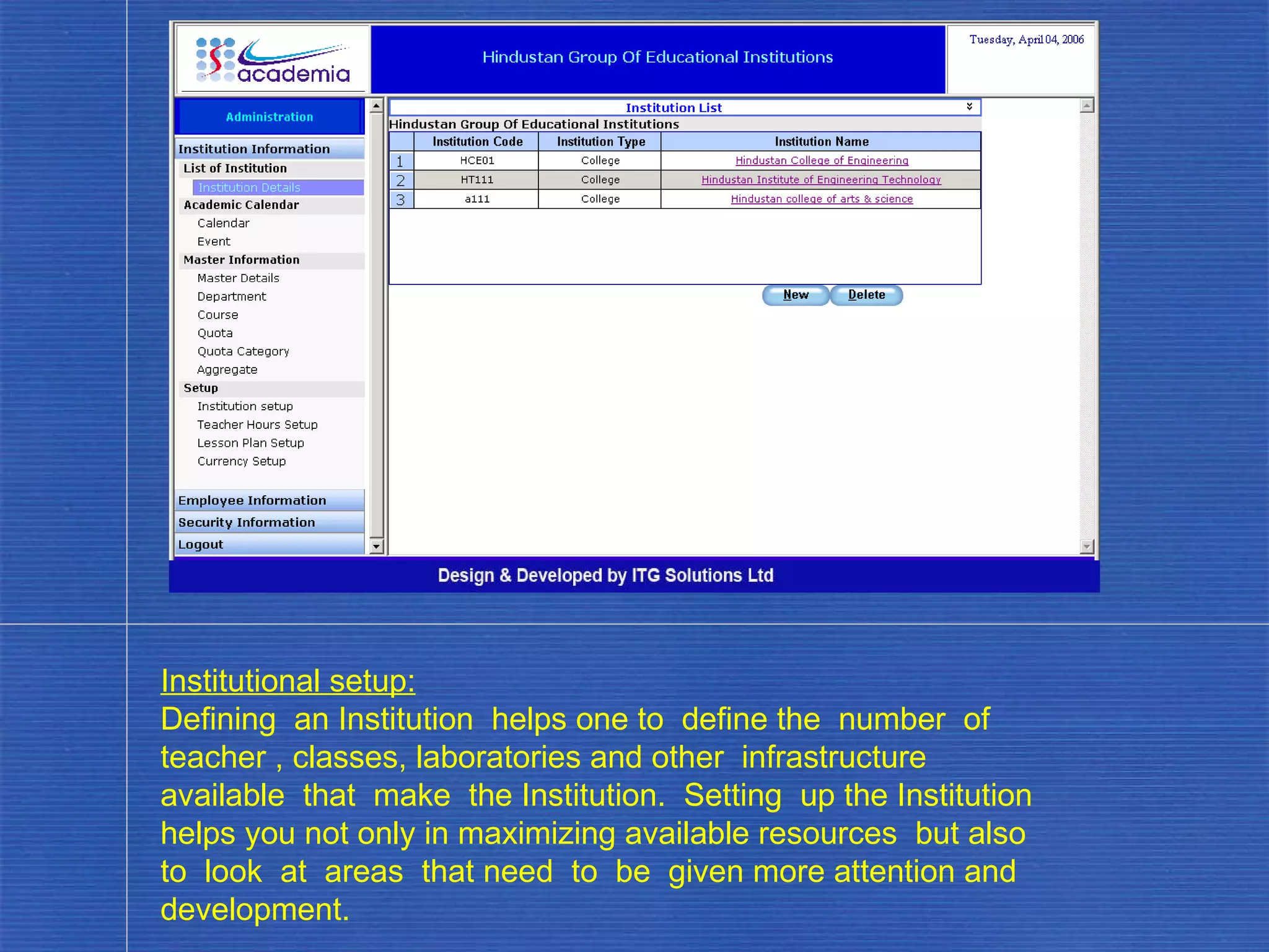 Institutional setup: Defining  an Institution  helps one to  define the  number  of  teacher , classes, laboratories and other  infrastructure  available  that  make  the Institution.  Setting  up the Institution helps you not only in maximizing available resources  but also  to  look  at  areas  that need  to  be  given more attention and development. . 