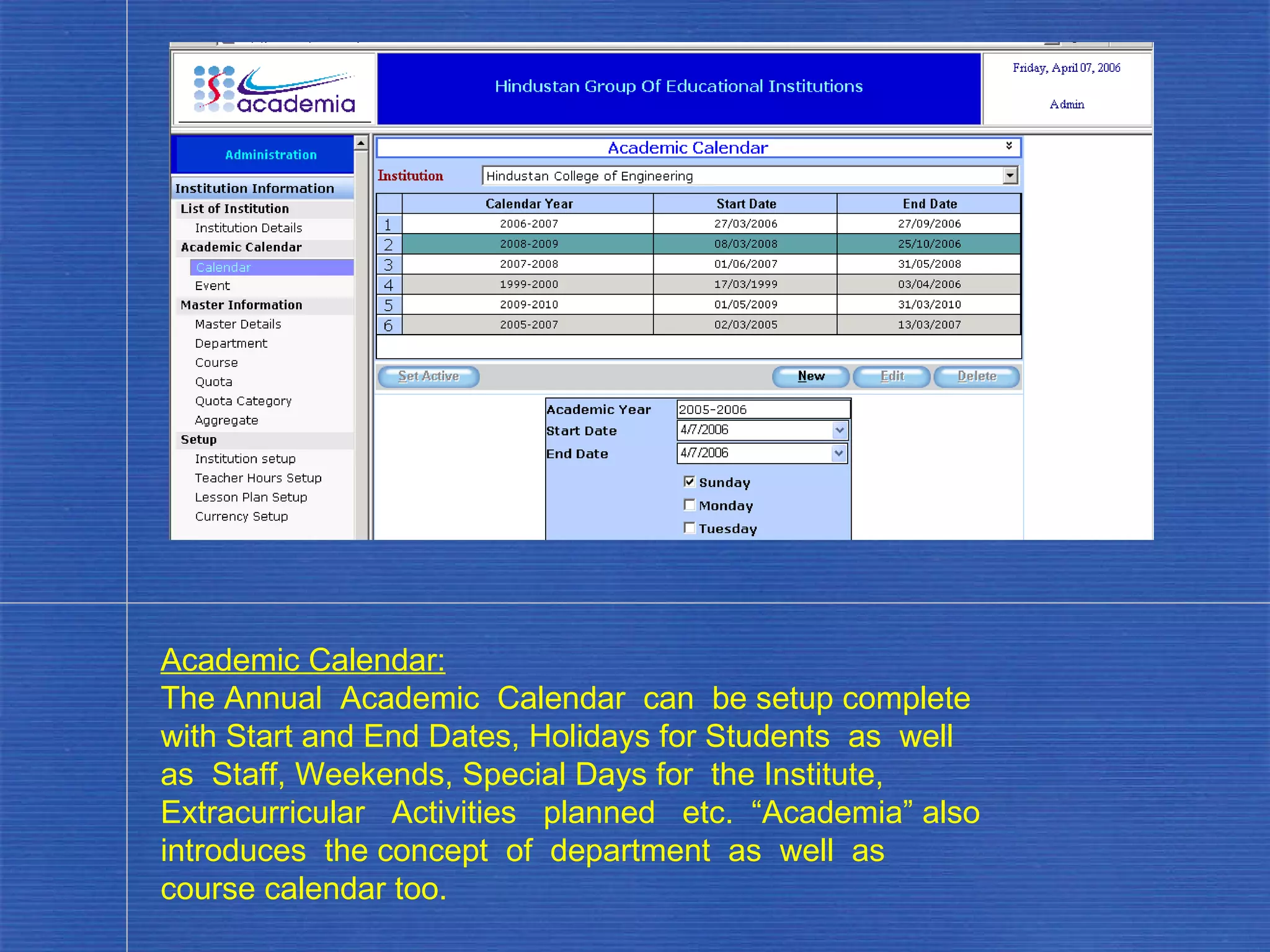 Academic Calendar: The Annual  Academic  Calendar  can  be setup complete with Start and End Dates, Holidays for Students  as  well  as  Staff, Weekends, Special Days for  the Institute, Extracurricular  Activities  planned  etc.  “Academia” also introduces  the concept  of  department  as  well  as  course calendar too. . 