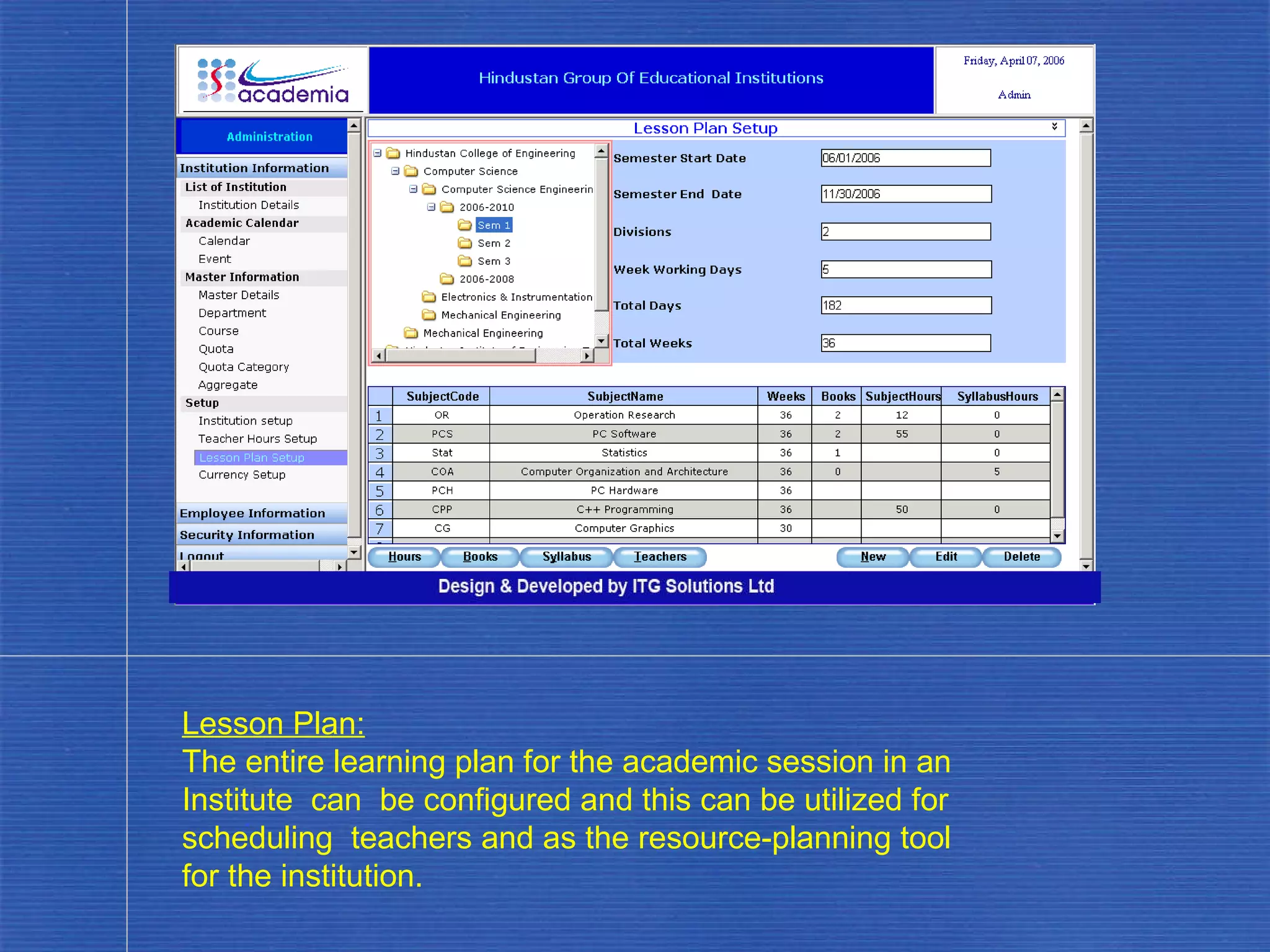 Lesson Plan: The entire learning plan for the academic session in an Institute  can  be configured and this can be utilized for scheduling  teachers and as the resource-planning tool  for the institution. . 