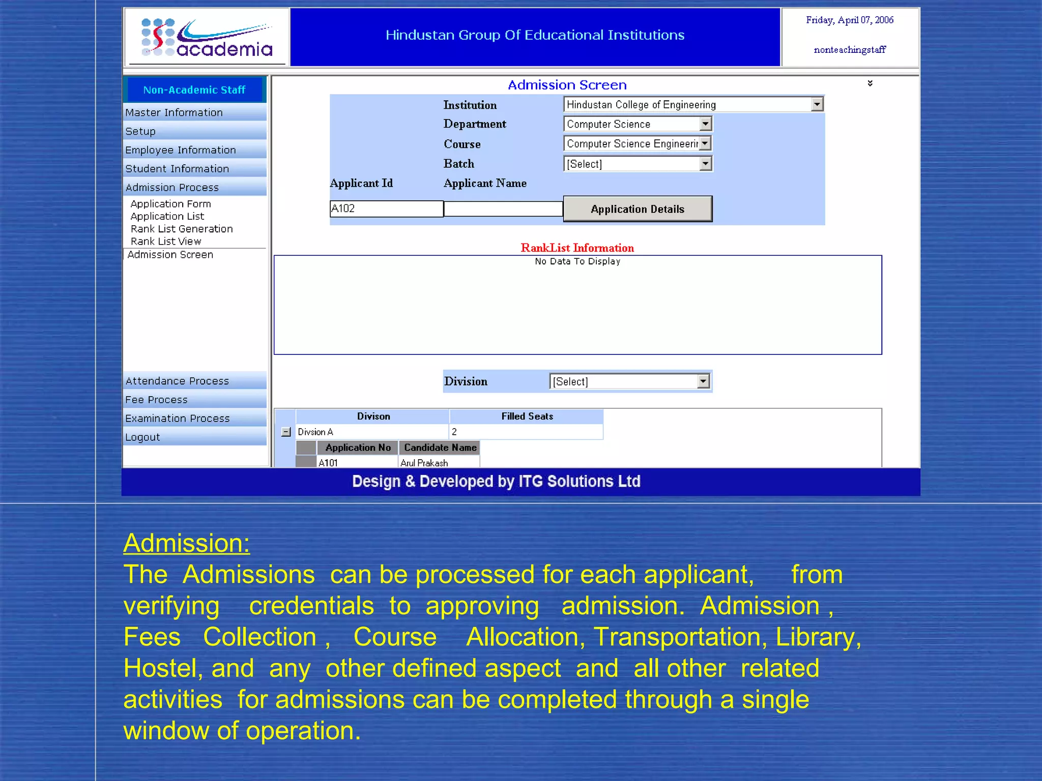 Admission: The  Admissions  can be processed for each applicant,  from  verifying  credentials  to  approving  admission.  Admission ,  Fees  Collection ,  Course  Allocation, Transportation, Library, Hostel, and  any  other defined aspect  and  all other  related  activities  for admissions can be completed through a single window of operation. . 