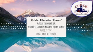 Unidad Educativa ‘’Emaús’’
Materia: Informática.
Nombres: Stephany Manzano y Joan Muñoz
Curso: 1 ‘’D’’
Tema: Datos del Ecuador
 