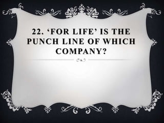 22. ‘FOR LIFE’ IS THE
PUNCH LINE OF WHICH
COMPANY?
 